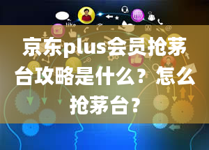 京东plus会员抢茅台攻略是什么？怎么抢茅台？