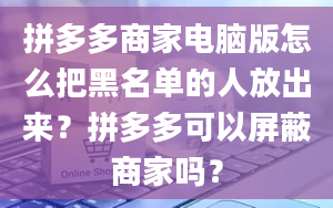 拼多多商家电脑版怎么把黑名单的人放出来？拼多多可以屏蔽商家吗？