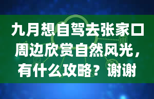 九月想自驾去张家口周边欣赏自然风光，有什么攻略？谢谢