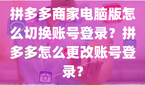 拼多多商家电脑版怎么切换账号登录？拼多多怎么更改账号登录？