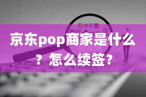 京东pop商家是什么？怎么续签？