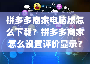 拼多多商家电脑版怎么下载？拼多多商家怎么设置评价显示？