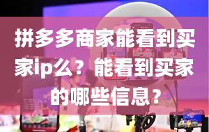 拼多多商家能看到买家ip么？能看到买家的哪些信息？