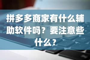 拼多多商家有什么辅助软件吗？要注意些什么？