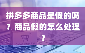 拼多多商品是假的吗？商品假的怎么处理？