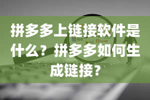 拼多多上链接软件是什么？拼多多如何生成链接？