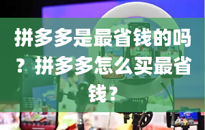 拼多多是最省钱的吗？拼多多怎么买最省钱？