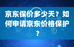 京东保价多少天？如何申请京东价格保护？