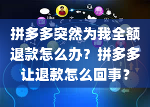 拼多多突然为我全额退款怎么办？拼多多让退款怎么回事？