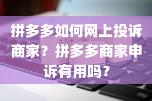 拼多多如何网上投诉商家？拼多多商家申诉有用吗？