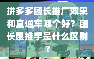 拼多多团长推广效果和直通车哪个好？团长跟推手是什么区别？