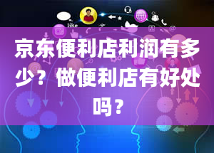 京东便利店利润有多少？做便利店有好处吗？