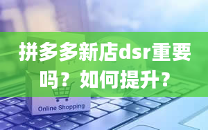 拼多多新店dsr重要吗？如何提升？