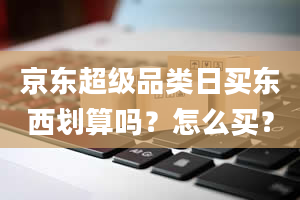 京东超级品类日买东西划算吗？怎么买？