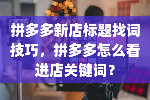 拼多多新店标题找词技巧，拼多多怎么看进店关键词？