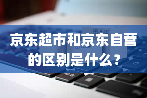 京东超市和京东自营的区别是什么？