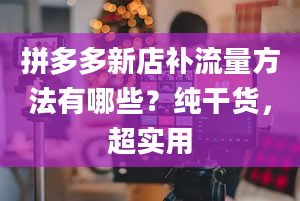 拼多多新店补流量方法有哪些？纯干货，超实用