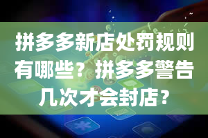 拼多多新店处罚规则有哪些？拼多多警告几次才会封店？