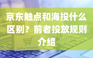 京东触点和海投什么区别？前者投放规则介绍