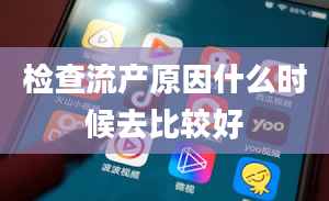 检查流产原因什么时候去比较好