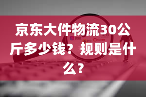 京东大件物流30公斤多少钱？规则是什么？