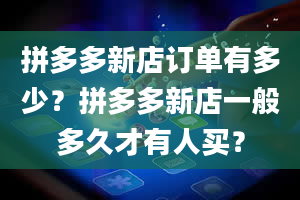 拼多多新店订单有多少？拼多多新店一般多久才有人买？