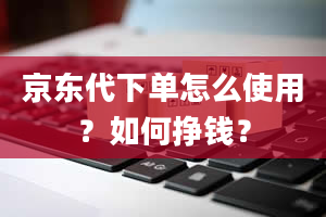 京东代下单怎么使用？如何挣钱？