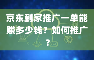 京东到家推广一单能赚多少钱？如何推广？