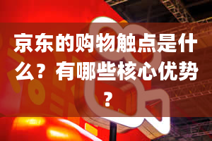 京东的购物触点是什么？有哪些核心优势？