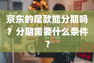 京东的尾款能分期吗？分期需要什么条件？