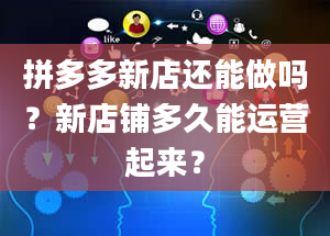 拼多多新店还能做吗？新店铺多久能运营起来？