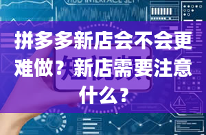 拼多多新店会不会更难做？新店需要注意什么？