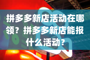 拼多多新店活动在哪领？拼多多新店能报什么活动？