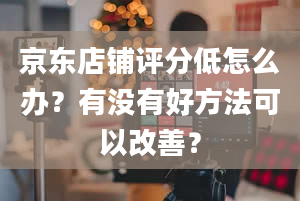 京东店铺评分低怎么办？有没有好方法可以改善？