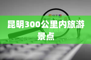 昆明300公里内旅游景点