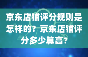 京东店铺评分规则是怎样的？京东店铺评分多少算高？