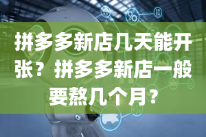 拼多多新店几天能开张？拼多多新店一般要熬几个月？