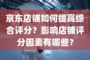 京东店铺如何提高综合评分？影响店铺评分因素有哪些？