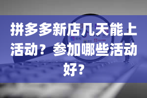 拼多多新店几天能上活动？参加哪些活动好？