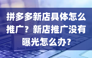 拼多多新店具体怎么推广？新店推广没有曝光怎么办？