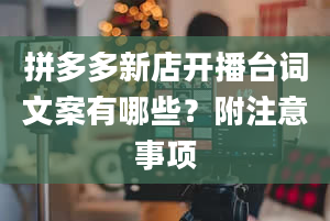 拼多多新店开播台词文案有哪些？附注意事项