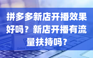 拼多多新店开播效果好吗？新店开播有流量扶持吗？