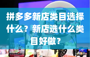 拼多多新店类目选择什么？新店选什么类目好做？