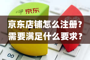 京东店铺怎么注册？需要满足什么要求？