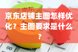 京东店铺主图怎样优化？主图要求是什么？