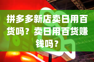 拼多多新店卖日用百货吗？卖日用百货赚钱吗？