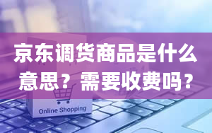 京东调货商品是什么意思？需要收费吗？