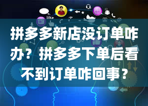 拼多多新店没订单咋办？拼多多下单后看不到订单咋回事？