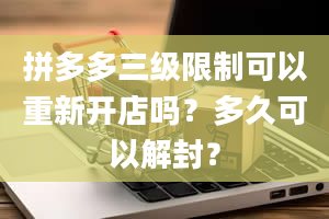 拼多多三级限制可以重新开店吗？多久可以解封？