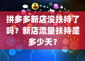 拼多多新店没扶持了吗？新店流量扶持是多少天？